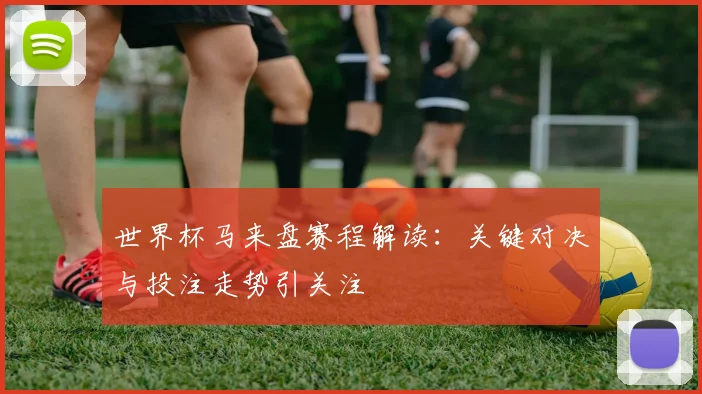 世界杯马来盘赛程解读:关键对决与投注走势引关注