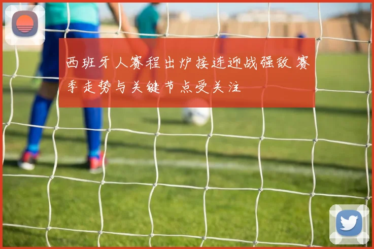 西班牙人赛程出炉接连迎战强敌 赛季走势与关键节点受关注