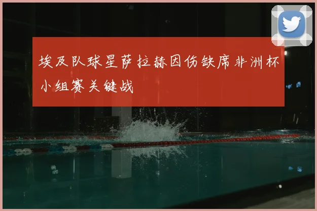 埃及队球星萨拉赫因伤缺席非洲杯小组赛关键战