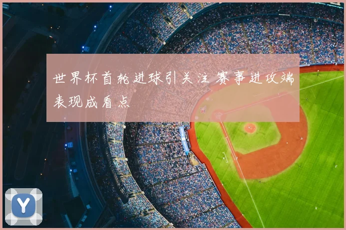 世界杯首轮进球引关注 赛事进攻端表现成看点