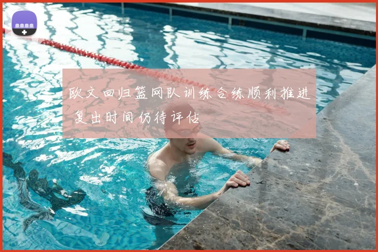 欧文回归篮网队训练合练顺利推进 复出时间仍待评估