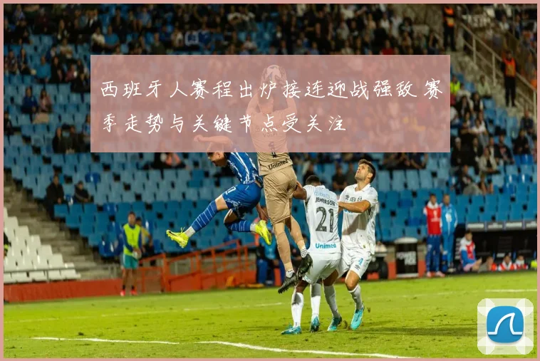 西班牙人赛程出炉接连迎战强敌 赛季走势与关键节点受关注