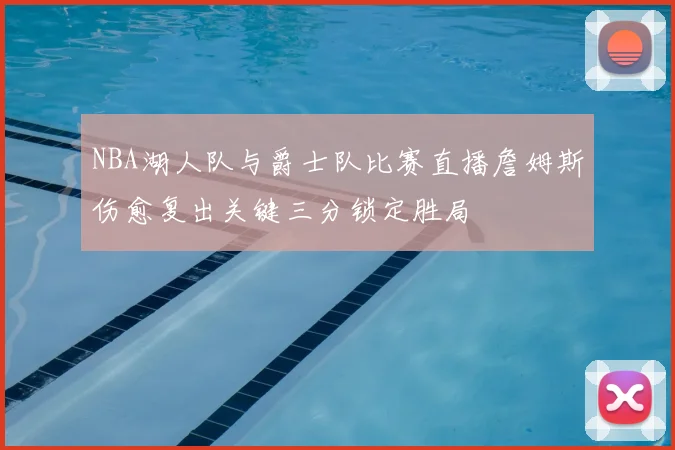 NBA湖人队与爵士队比赛直播詹姆斯伤愈复出关键三分锁定胜局