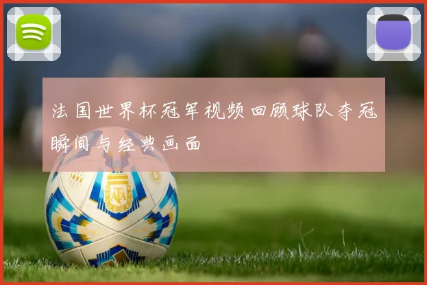 法国世界杯冠军视频回顾球队夺冠瞬间与经典画面