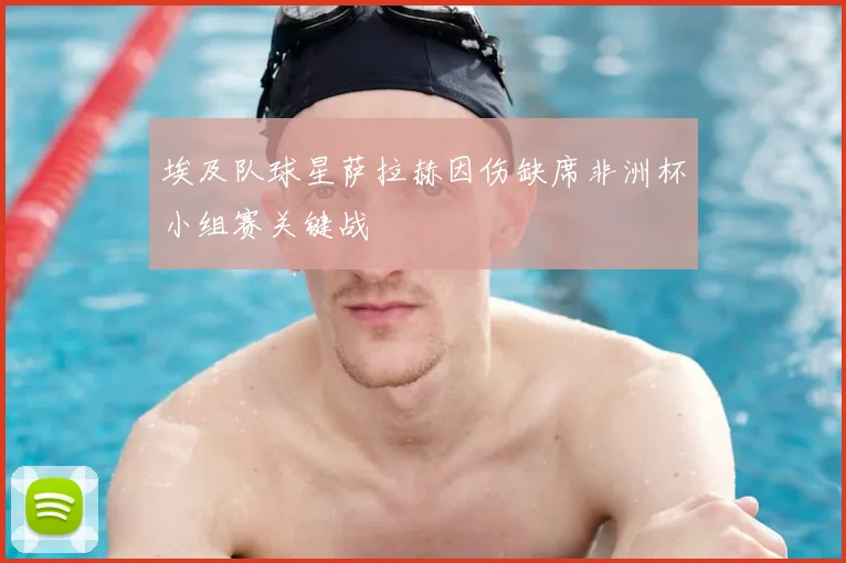 埃及队球星萨拉赫因伤缺席非洲杯小组赛关键战