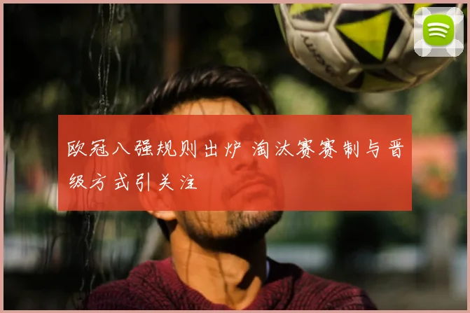 欧冠八强规则出炉 淘汰赛赛制与晋级方式引关注