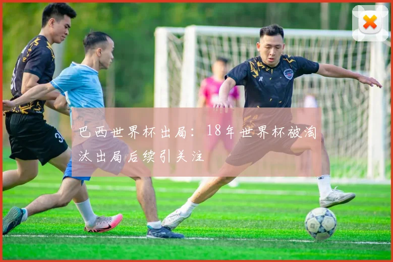 巴西世界杯出局：18年世界杯被淘汰出局后续引关注