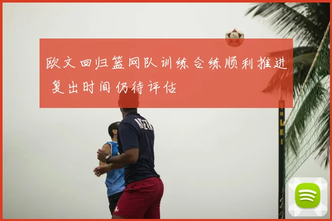 欧文回归篮网队训练合练顺利推进 复出时间仍待评估
