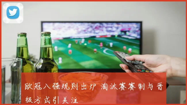 欧冠八强规则出炉 淘汰赛赛制与晋级方式引关注