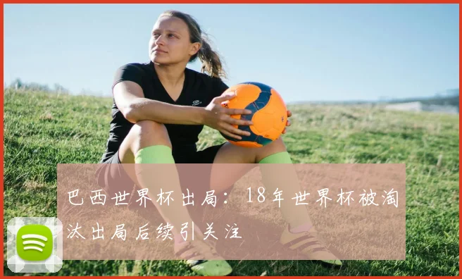 巴西世界杯出局：18年世界杯被淘汰出局后续引关注