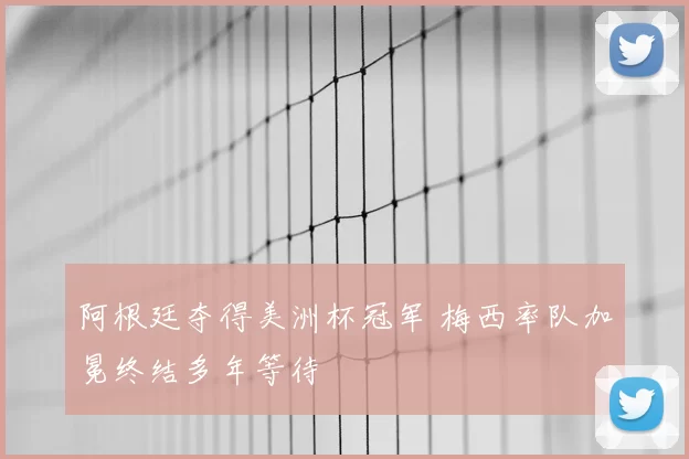 阿根廷夺得美洲杯冠军 梅西率队加冕终结多年等待