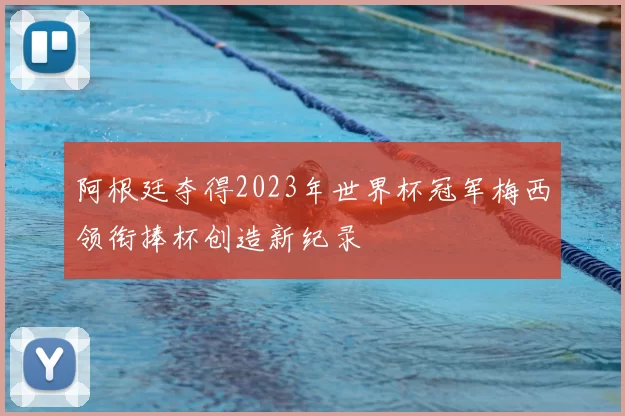 阿根廷夺得2023年世界杯冠军梅西领衔捧杯创造新纪录