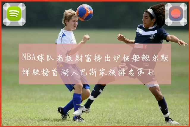 NBA球队老板财富榜出炉快船鲍尔默蝉联榜首湖人巴斯家族排名第七