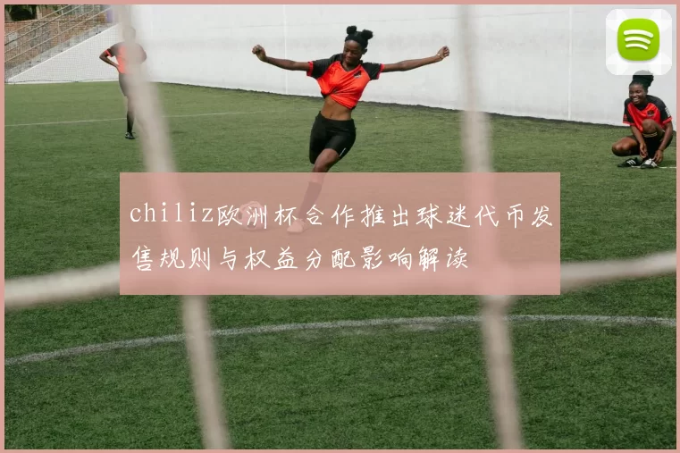 chiliz欧洲杯合作推出球迷代币发售规则与权益分配影响解读