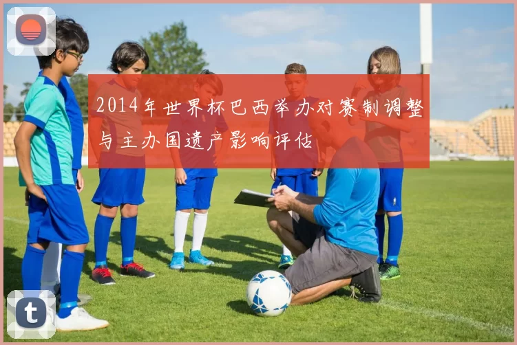 2014年世界杯巴西举办对赛制调整与主办国遗产影响评估
