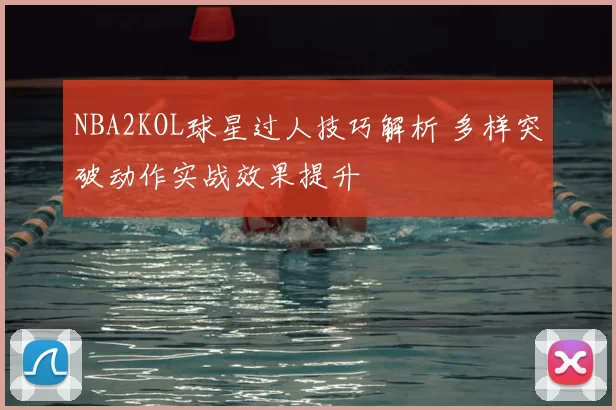 NBA2KOL球星过人技巧解析 多样突破动作实战效果提升