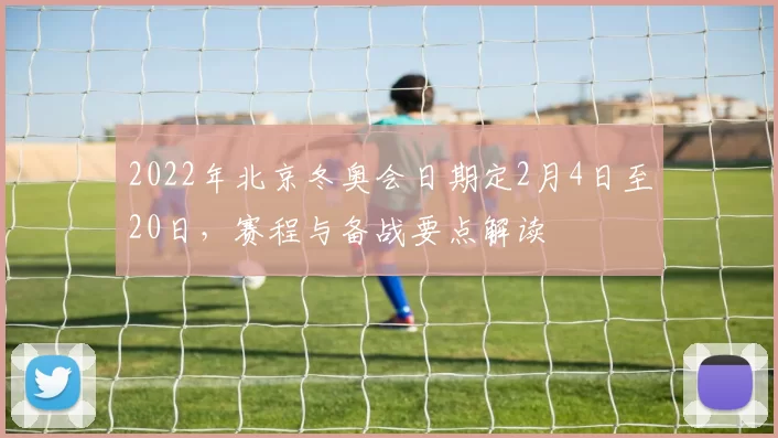 2022年北京冬奥会日期定2月4日至20日，赛程与备战要点解读