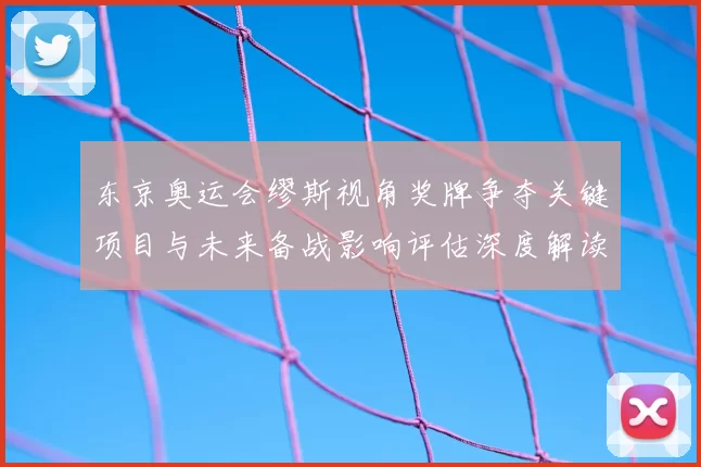 东京奥运会缪斯视角奖牌争夺关键项目与未来备战影响评估深度解读
