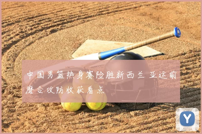 中国男篮热身赛险胜新西兰 亚运前磨合攻防收获看点