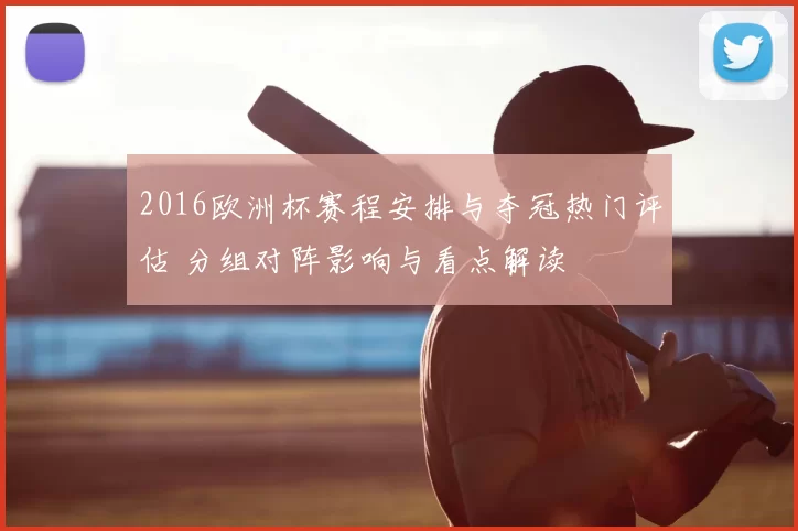 2016欧洲杯赛程安排与夺冠热门评估 分组对阵影响与看点解读