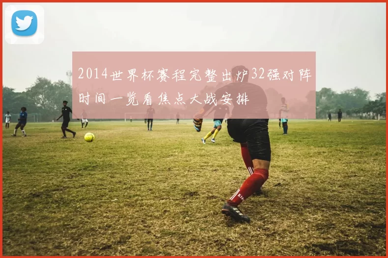 2014世界杯赛程完整出炉32强对阵时间一览看焦点大战安排