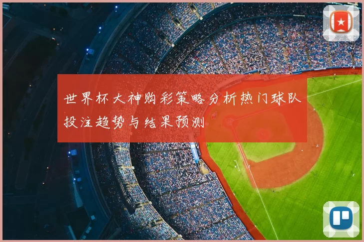 世界杯大神购彩策略分析热门球队投注趋势与结果预测