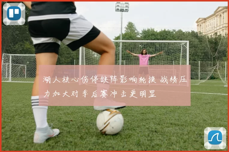 湖人核心伤停缺阵影响轮换 战绩压力加大对季后赛冲击更明显