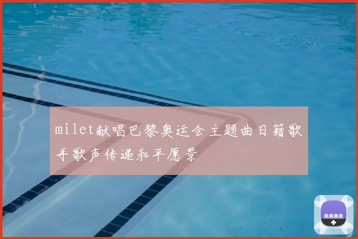 milet献唱巴黎奥运会主题曲日籍歌手歌声传递和平愿景