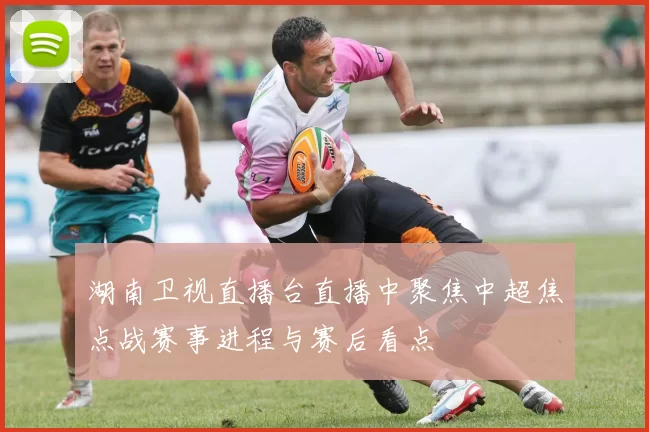 湖南卫视直播台直播中聚焦中超焦点战赛事进程与赛后看点