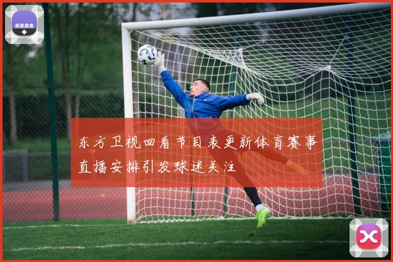 东方卫视回看节目表更新体育赛事直播安排引发球迷关注