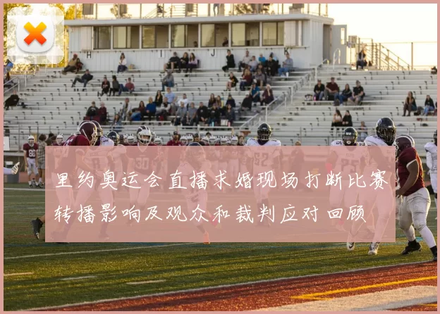 里约奥运会直播求婚现场打断比赛转播影响及观众和裁判应对回顾