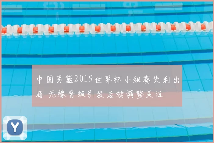 中国男篮2019世界杯小组赛失利出局 无缘晋级引发后续调整关注