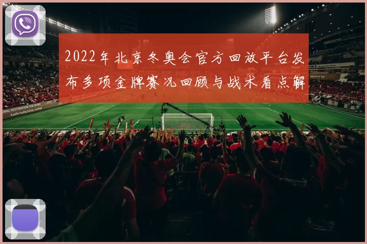 2022年北京冬奥会官方回放平台发布多项金牌赛况回顾与战术看点解析
