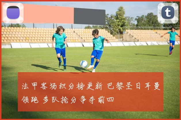 法甲客场积分榜更新 巴黎圣日耳曼领跑 多队抢分争夺前四
