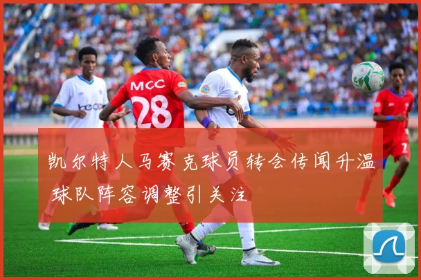 凯尔特人马赛克球员转会传闻升温 球队阵容调整引关注