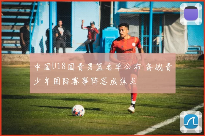 中国U18国青男篮名单公布 备战青少年国际赛事阵容成焦点