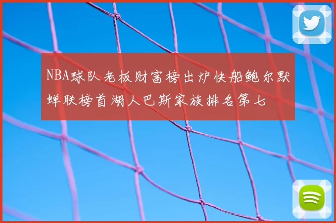 NBA球队老板财富榜出炉快船鲍尔默蝉联榜首湖人巴斯家族排名第七