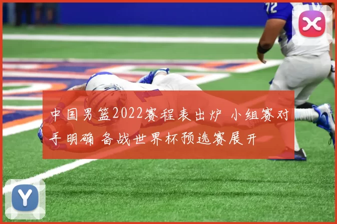 中国男篮2022赛程表出炉 小组赛对手明确 备战世界杯预选赛展开