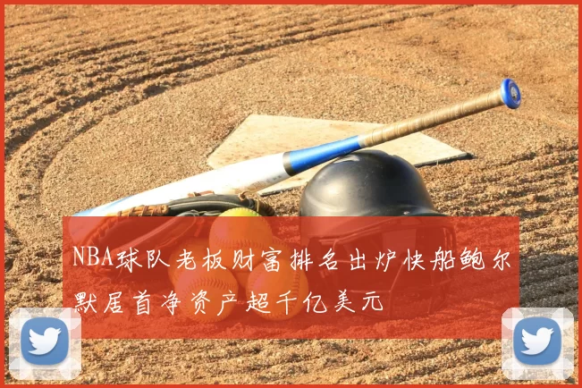 NBA球队老板财富排名出炉快船鲍尔默居首净资产超千亿美元
