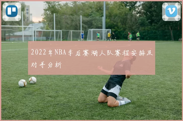 2022年NBA季后赛湖人队赛程安排及对手分析