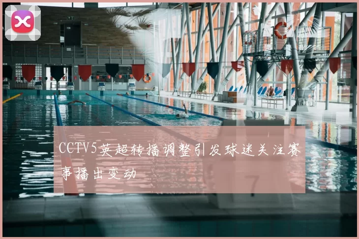 CCTV5英超转播调整引发球迷关注赛事播出变动