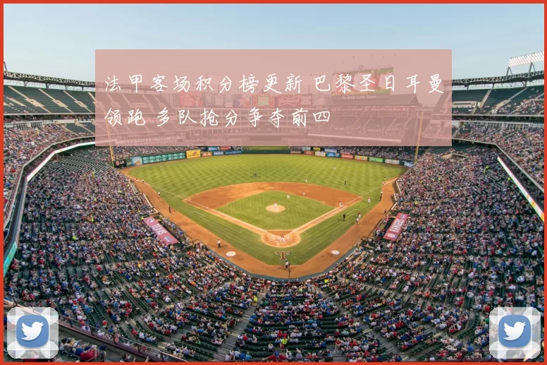 法甲客场积分榜更新 巴黎圣日耳曼领跑 多队抢分争夺前四
