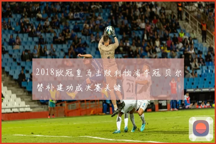 2018欧冠皇马击败利物浦夺冠 贝尔替补建功成决赛关键