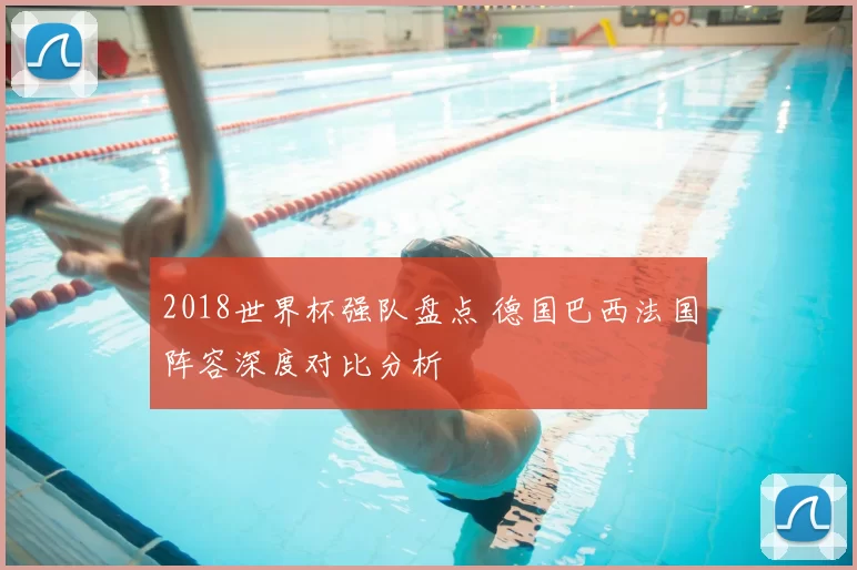 2018世界杯强队盘点 德国巴西法国阵容深度对比分析