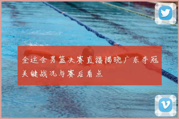 全运会男篮决赛直播揭晓广东夺冠关键战况与赛后看点