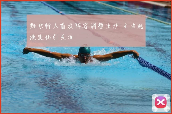 凯尔特人首发阵容调整出炉 主力轮换变化引关注