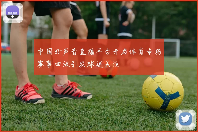 中国好声音直播平台开启体育专场赛事回放引发球迷关注