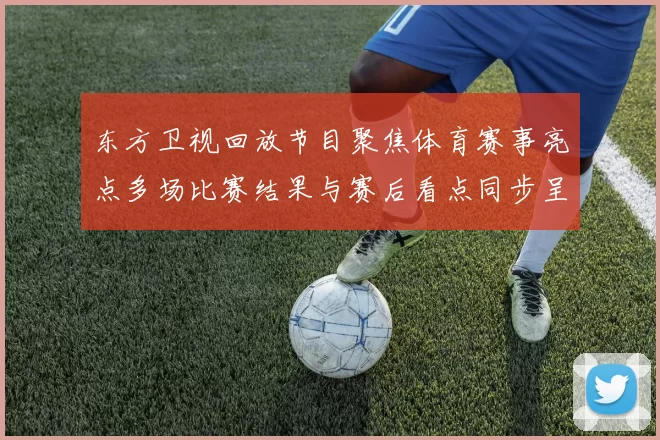 东方卫视回放节目聚焦体育赛事亮点多场比赛结果与赛后看点同步呈现