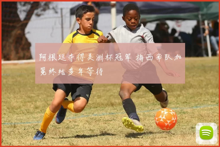 阿根廷夺得美洲杯冠军 梅西率队加冕终结多年等待