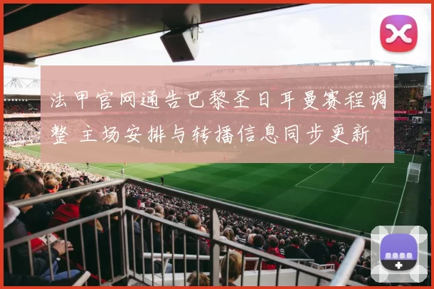 法甲官网通告巴黎圣日耳曼赛程调整 主场安排与转播信息同步更新